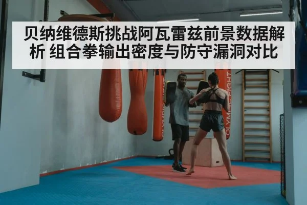 贝纳维德斯挑战阿瓦雷兹前景数据解析 组合拳输出密度与防守漏洞对比